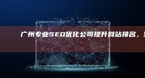 广州专业SEO优化公司：提升网站排名，塑造品牌权威